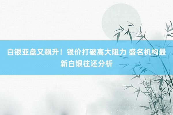 白银亚盘又飙升！银价打破高大阻力 盛名机构最新白银往还分析