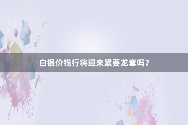 白银价钱行将迎来紧要龙套吗？