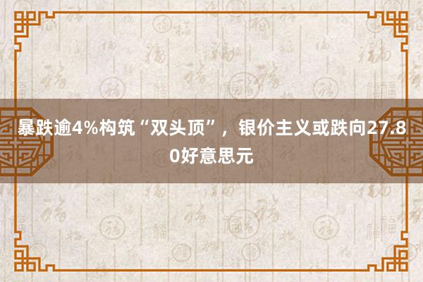 暴跌逾4%构筑“双头顶”，银价主义或跌向27.80好意思元