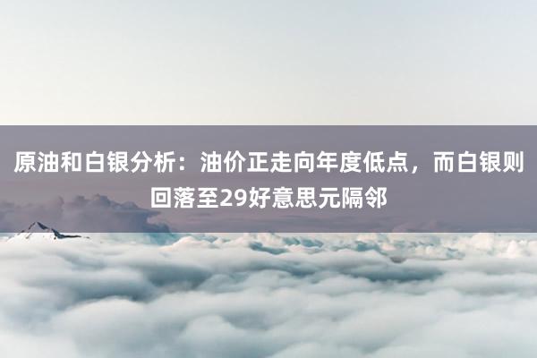 原油和白银分析：油价正走向年度低点，而白银则回落至29好意思元隔邻