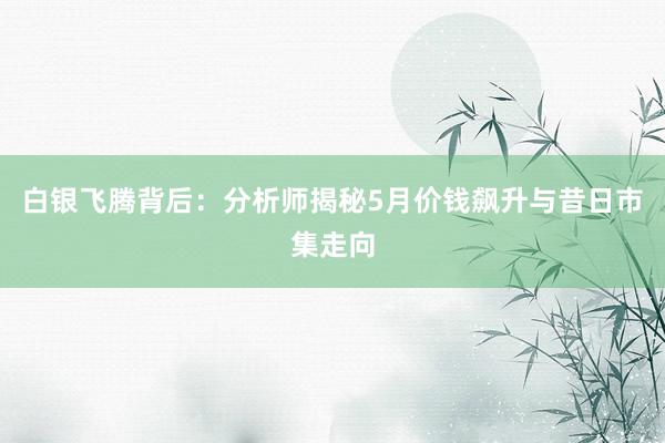 白银飞腾背后：分析师揭秘5月价钱飙升与昔日市集走向