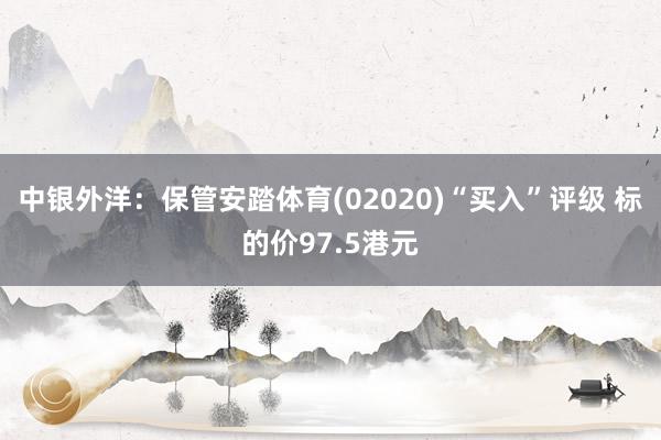 中银外洋：保管安踏体育(02020)“买入”评级 标的价97.5港元