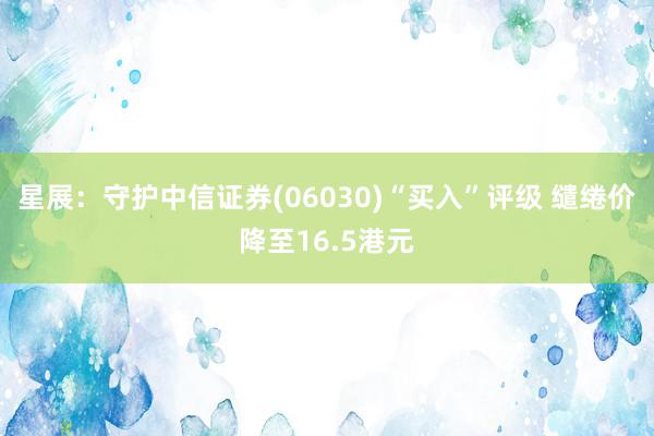 星展：守护中信证券(06030)“买入”评级 缱绻价降至16.5港元