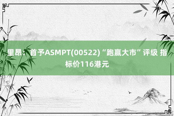 里昂：首予ASMPT(00522)“跑赢大市”评级 指标价116港元