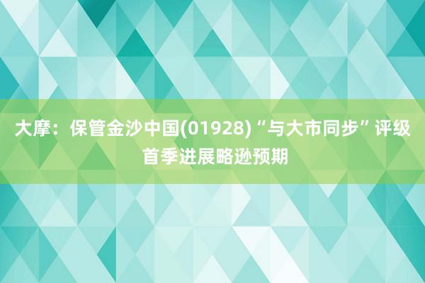 大摩：保管金沙中国(01928)“与大市同步”评级 首季进展略逊预期