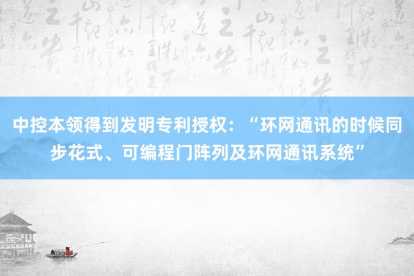 中控本领得到发明专利授权：“环网通讯的时候同步花式、可编程门阵列及环网通讯系统”