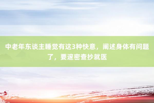 中老年东谈主睡觉有这3种快意，阐述身体有问题了，要邃密查抄就医