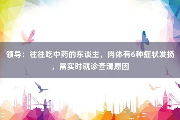 领导：往往吃中药的东谈主，肉体有6种症状发扬，需实时就诊查清原因