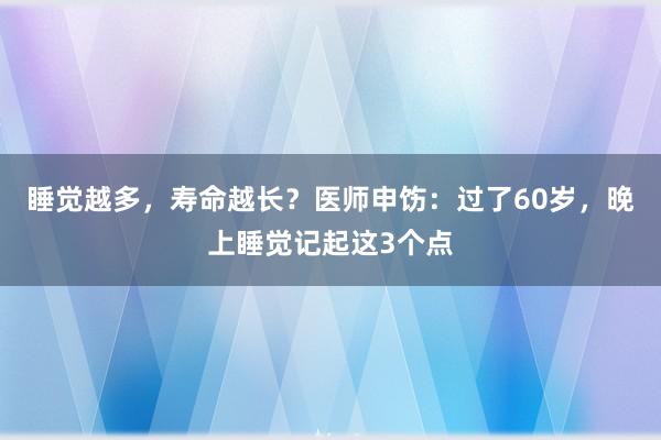 睡觉越多，寿命越长？医师申饬：过了60岁，晚上睡觉记起这3个点