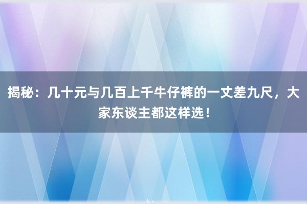 揭秘：几十元与几百上千牛仔裤的一丈差九尺，大家东谈主都这样选！