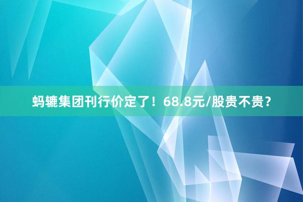 蚂辘集团刊行价定了！68.8元/股贵不贵？