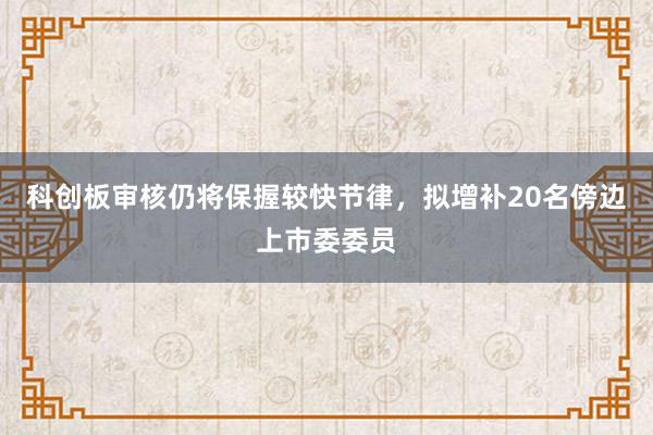 科创板审核仍将保握较快节律，拟增补20名傍边上市委委员