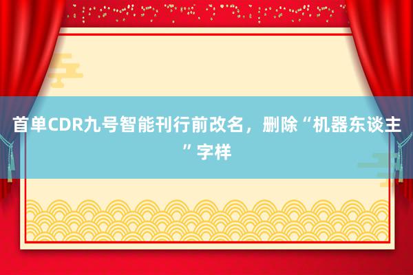 首单CDR九号智能刊行前改名，删除“机器东谈主”字样