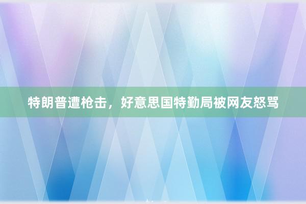 特朗普遭枪击，好意思国特勤局被网友怒骂