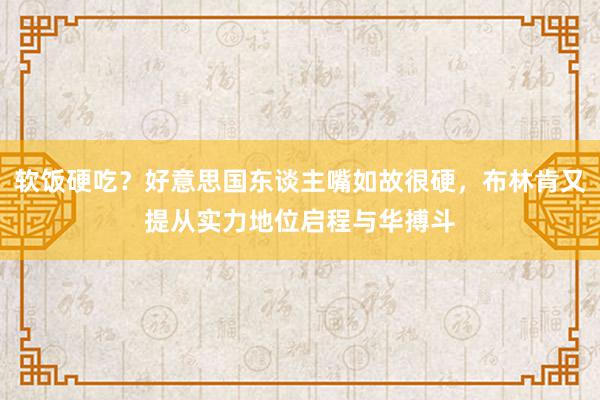 软饭硬吃？好意思国东谈主嘴如故很硬，布林肯又提从实力地位启程与华搏斗