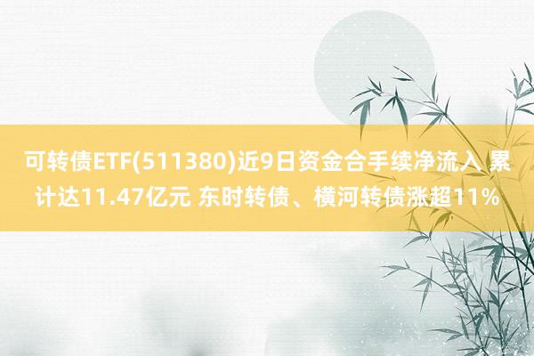 可转债ETF(511380)近9日资金合手续净流入 累计达11.47亿元 东时转债、横河转债涨超11%