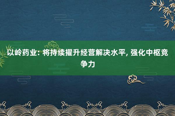 以岭药业: 将持续擢升经营解决水平, 强化中枢竞争力