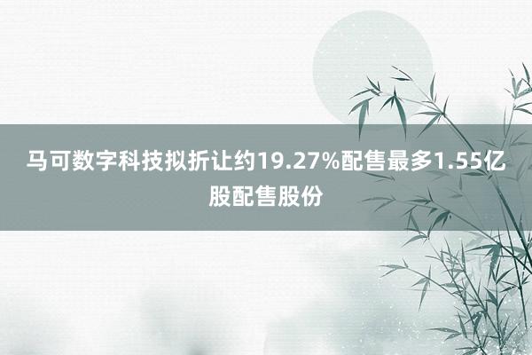 马可数字科技拟折让约19.27%配售最多1.55亿股配售股份