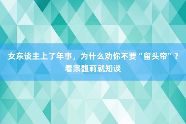 女东谈主上了年事，为什么劝你不要“留头帘”？看宗馥莉就知谈