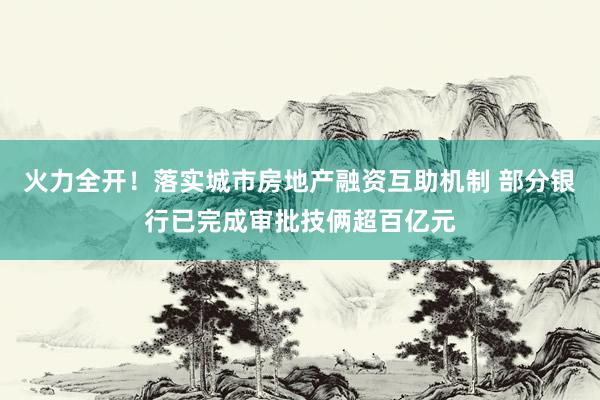 火力全开！落实城市房地产融资互助机制 部分银行已完成审批技俩超百亿元