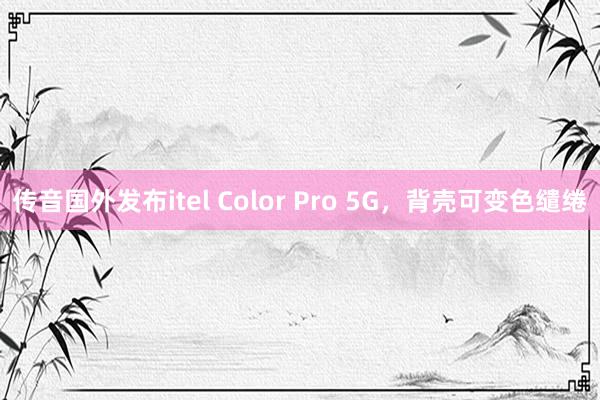 传音国外发布itel Color Pro 5G，背壳可变色缱绻