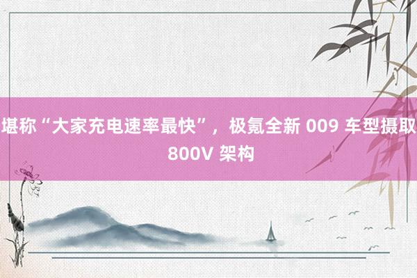 堪称“大家充电速率最快”，极氪全新 009 车型摄取 800V 架构