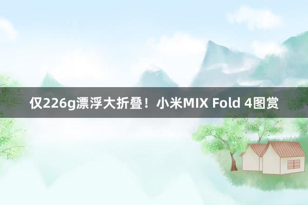 仅226g漂浮大折叠！小米MIX Fold 4图赏