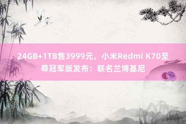 24GB+1TB售3999元，小米Redmi K70至尊冠军版发布：联名兰博基尼