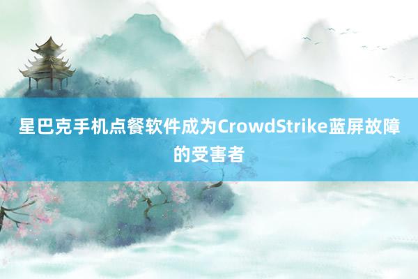 星巴克手机点餐软件成为CrowdStrike蓝屏故障的受害者