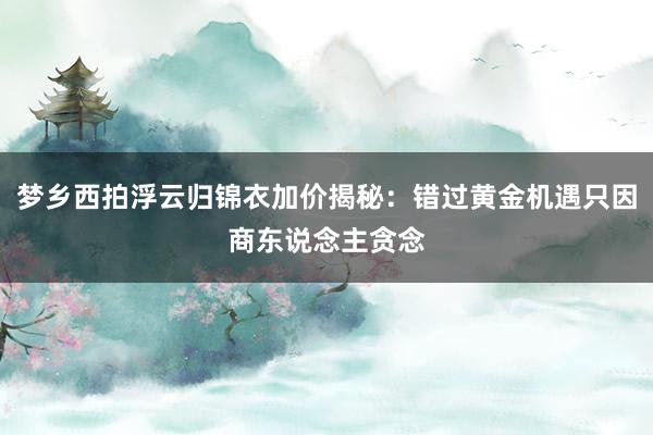 梦乡西拍浮云归锦衣加价揭秘：错过黄金机遇只因商东说念主贪念