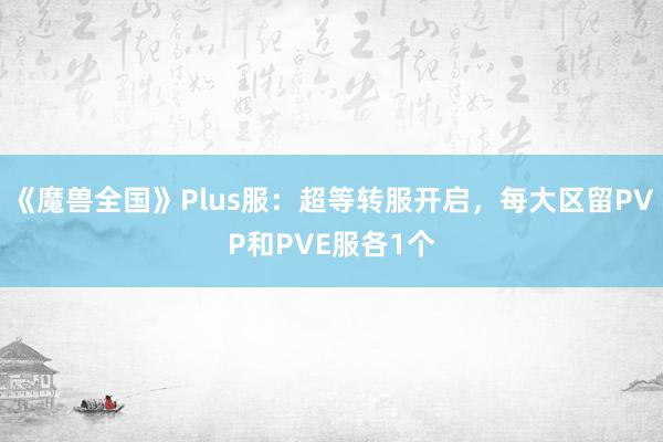 《魔兽全国》Plus服：超等转服开启，每大区留PVP和PVE服各1个