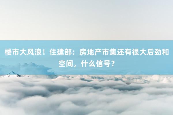 楼市大风浪！住建部：房地产市集还有很大后劲和空间，什么信号？