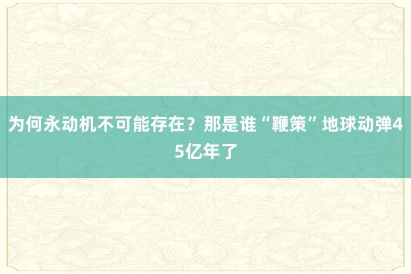 为何永动机不可能存在？那是谁“鞭策”地球动弹45亿年了