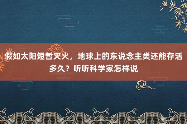 假如太阳短暂灭火，地球上的东说念主类还能存活多久？听听科学家怎样说