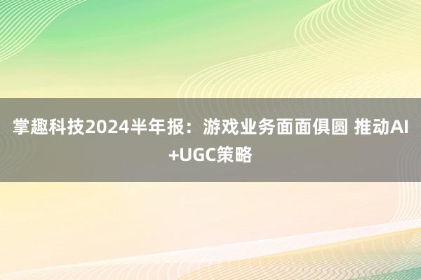 掌趣科技2024半年报：游戏业务面面俱圆 推动AI+UGC策略