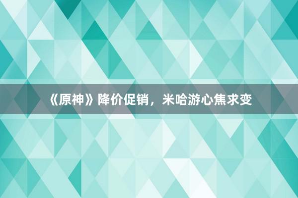 《原神》降价促销，米哈游心焦求变