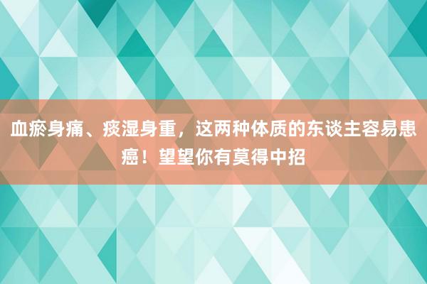 血瘀身痛、痰湿身重，这两种体质的东谈主容易患癌！望望你有莫得中招