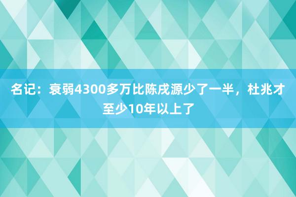 名记：衰弱4300多万比陈戌源少了一半，杜兆才至少10年以上了