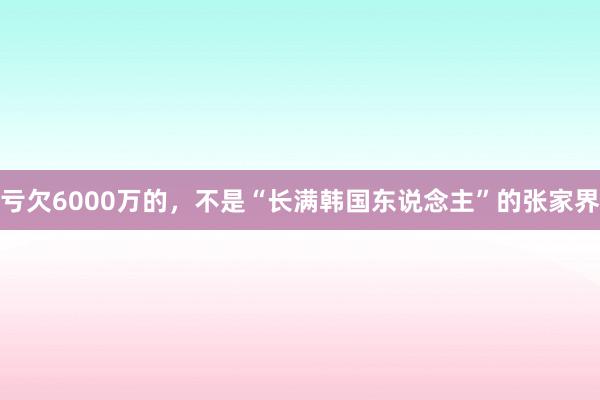 亏欠6000万的，不是“长满韩国东说念主”的张家界