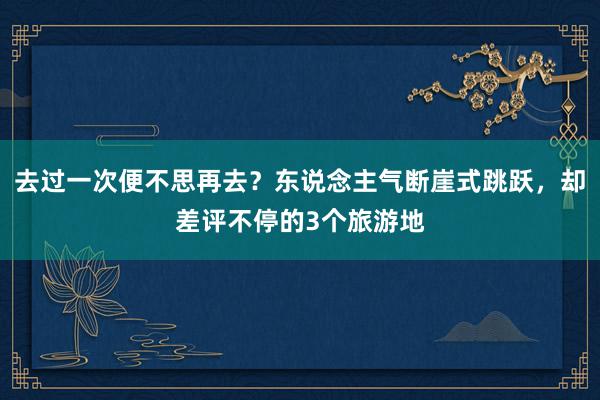 去过一次便不思再去？东说念主气断崖式跳跃，却差评不停的3个旅游地