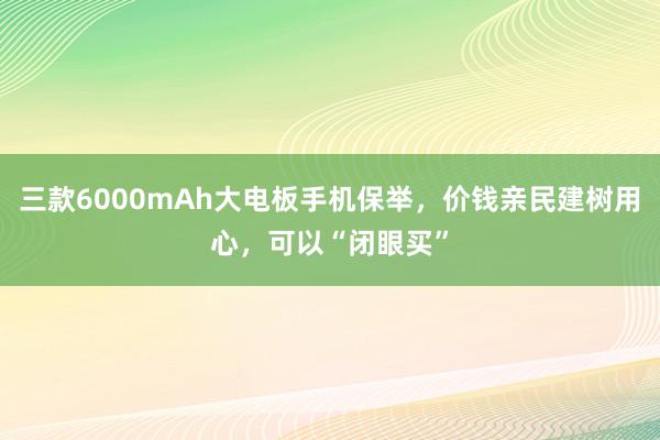 三款6000mAh大电板手机保举，价钱亲民建树用心，可以“闭眼买”