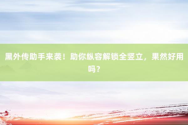 黑外传助手来袭！助你纵容解锁全竖立，果然好用吗？