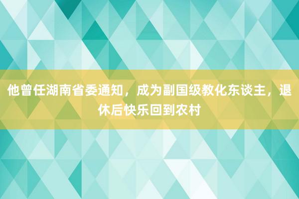 他曾任湖南省委通知，成为副国级教化东谈主，退休后快乐回到农村