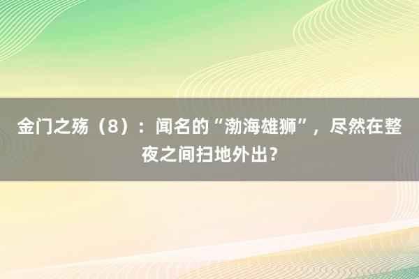 金门之殇（8）：闻名的“渤海雄狮”，尽然在整夜之间扫地外出？