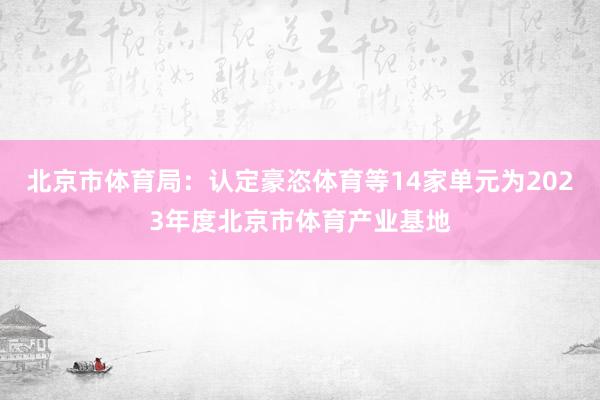 北京市体育局：认定豪恣体育等14家单元为2023年度北京市体育产业基地