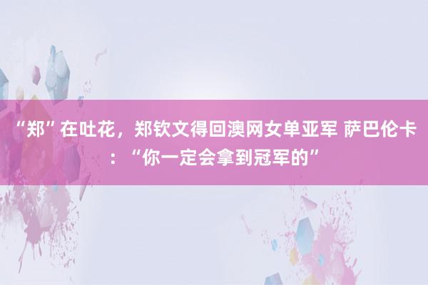 “郑”在吐花，郑钦文得回澳网女单亚军 萨巴伦卡：“你一定会拿到冠军的”