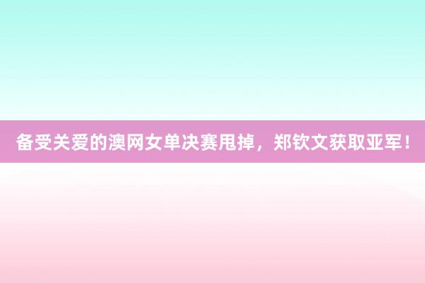 备受关爱的澳网女单决赛甩掉，郑钦文获取亚军！