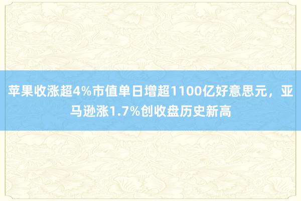 苹果收涨超4%市值单日增超1100亿好意思元，亚马逊涨1.7%创收盘历史新高