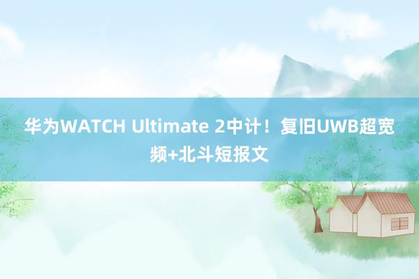 华为WATCH Ultimate 2中计！复旧UWB超宽频+北斗短报文