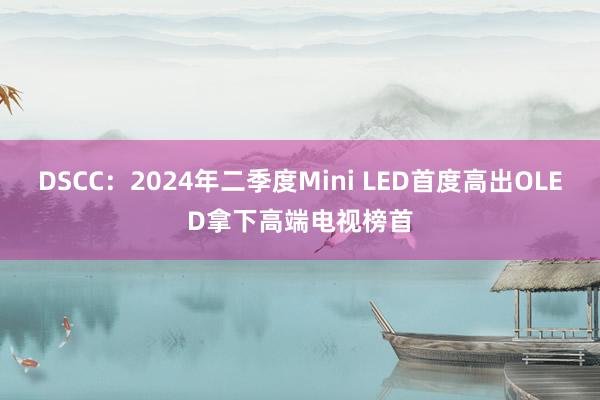 DSCC：2024年二季度Mini LED首度高出OLED拿下高端电视榜首